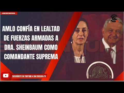AMLO CONFÍA EN LEALTAD DE FUERZAS ARMADAS A DRA. SHEINBAUM COMO COMANDANTE SUPREMA