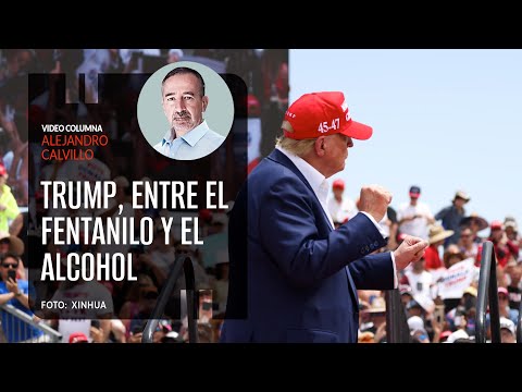 Trump, entre el fentanilo y el alcohol. Por Alejandro Calvillo ¬ Video columna