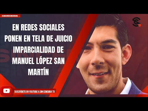 EN REDES SOCIALES PONEN EN TELA DE JUICIO IMPARCIALIDAD DE MANUEL LÓPEZ SAN MARTÍN