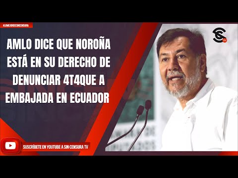 #LoMejorDeSinCensura AMLO DICE: NOROÑA ESTÁ EN SU DERECHO DE DENUNCIAR 4T4QUE A EMBAJADA EN ECUADOR