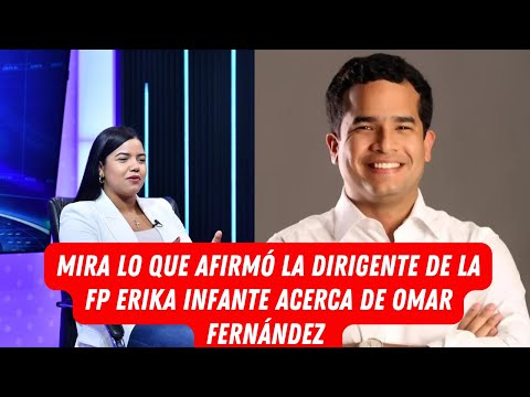 MIRA LO QUE AFIRMÓ LA DIRIGENTE DE LA FUERZA DEL PUEBLO ERIKA INFANTE ACERCA DE OMAR FERNÁNDEZ