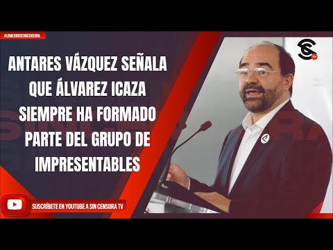 ANTARES VÁZQUEZ SEÑALA QUE ÁLVAREZ ICAZA SIEMPRE HA FORMADO PARTE DEL GRUPO DE IMPRESENTABLES
