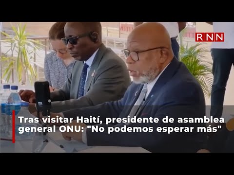 Tras visitar Haití, presidente de asamblea general ONU: no podemos esperar más