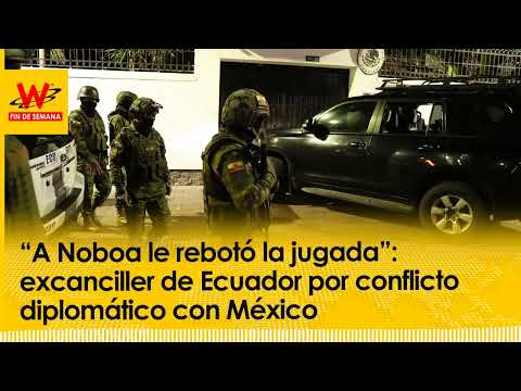 “A Noboa le rebotó la jugada”: excanciller de Ecuador por conflicto diplomático con México