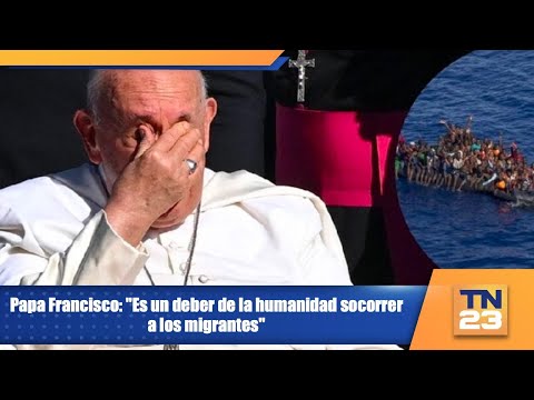 Papa Francisco: Es un deber de la humanidad socorrer a los migrantes