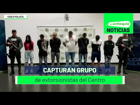 Capturan grupo de extorsionistas del Centro - Teleantioquia Noticias