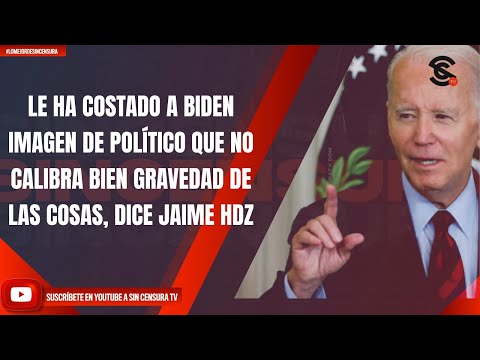 LE HA COSTADO A BIDEN IMAGEN DE POLÍTICO QUE NO CALIBRA BIEN GRAVEDAD DE LAS COSAS, DICE JAIME HDZ