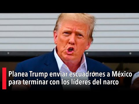 Planea Trump enviar escuadrones a México para terminar con los líderes del narco