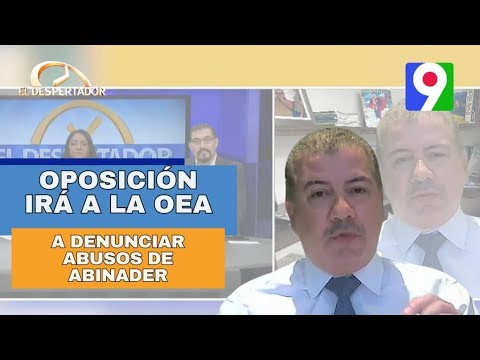 Oposición irá a la OEA a denunciar los abusos de Luis Abinader | El Despertador