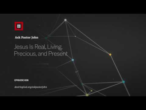 Jesus Is Real, Living, Precious, and Present // Ask Pastor John