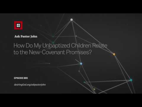 How Do My Unbaptized Children Relate to the New-Covenant Promises? // Ask Pastor John