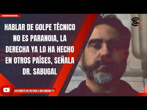 HABLAR DE G0LPE TÉCNICO NO ES PARANOIA, DERECHA YA LO HA HECHO EN OTROS PAÍSES, SEÑALA DR. SABUGAL