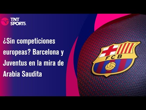 ¿Sin competiciones europeas? Barcelona y Juventus en la mira de Arabia Saudita