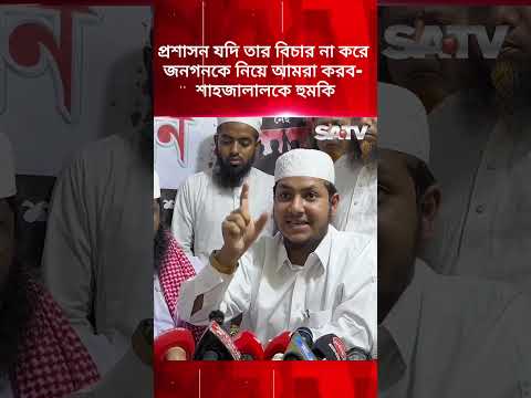 প্রশাসন যদি তার বিচার না করে জনগনকে নিয়ে আমরা করব- শাহজালালকে হু ম'কি