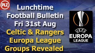 Lunchtime Bulletin – Celtic & Rangers discover their Europa League opponents – 31st August 2018