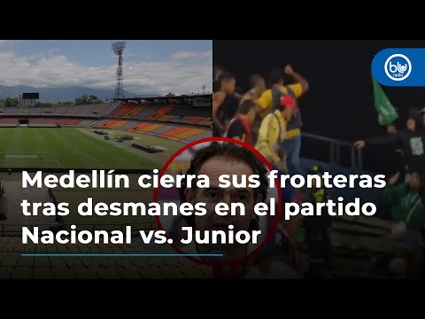 Medellín cierra sus fronteras tras desmanes en el partido Nacional vs. Junior