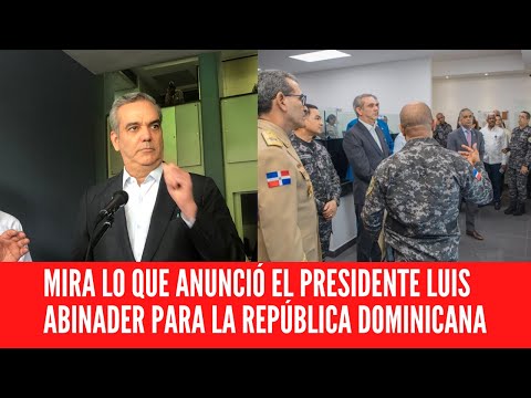 MIRA LO QUE ANUNCIÓ EL PRESIDENTE LUIS ABINADER PARA LA REPÚBLICA DOMINICANA