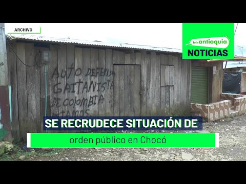 Se recrudece situación de orden público en Chocó - Teleantioquia Noticias