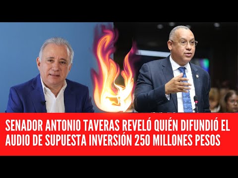 SENADOR ANTONIO TAVERAS REVELÓ QUIÉN DIFUNDIÓ EL AUDIO DE SUPUESTA INVERSIÓN 250 MILLONES PESOS