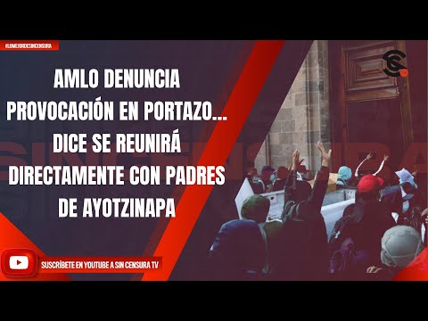 AMLO DENUNCIA PROVOCACIÓN EN PORTAZO… DICE SE REUNIRÁ DIRECTAMENTE CON PADRES DE AYOTZINAPA