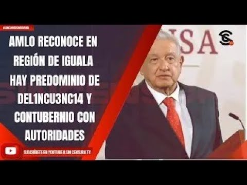 AMLO RECONOCE QUE EN REGIÓN DE IGUALA HAY PREDOMINIO DE DEL1NCU3NC14 Y CONTUBERNIO CON AUTORIDADES