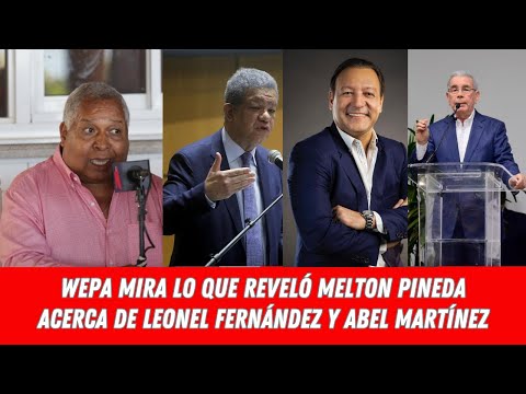 WEPA MIRA LO QUE REVELÓ MELTON PINEDA ACERCA DE LEONEL FERNÁNDEZ Y ABEL MARTÍNEZ