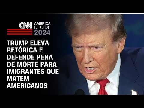 Trump eleva retórica e defende pena de morte para imigrantes que matem americanos | AGORA CNN