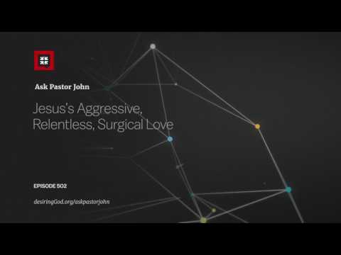 Jesus’s Aggressive, Relentless, Surgical Love // Ask Pastor John