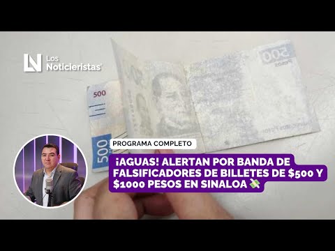 ¡Aguas! Alertan por banda de falsificadores de billetes de $500 y $1000 pesos en Sinaloa