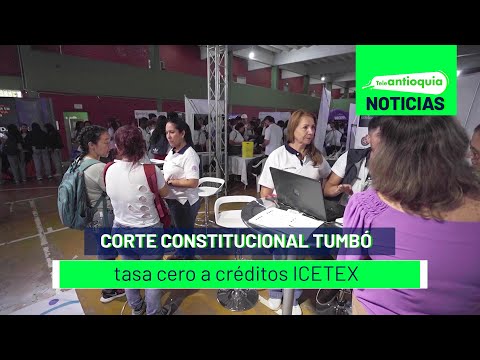 Corte Constitucional tumbó tasa cero a créditos ICETEX- Teleantioquia Noticias