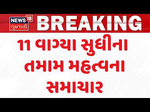 Gujarat Breaking News | 11 વાગ્યા સુધીના તમામ મહત્વના સમાચાર |Top News Of The Day  | News18