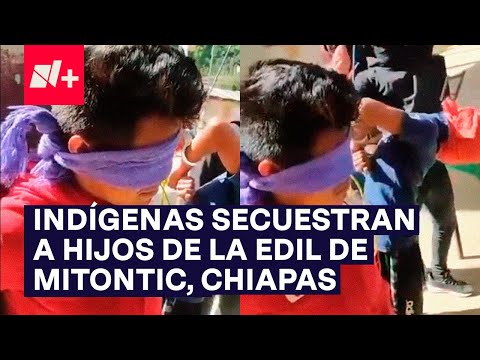 Indígenas tzotziles secuestran a los hijos de la presidenta municipal de Mitontic, Chiapas - N+