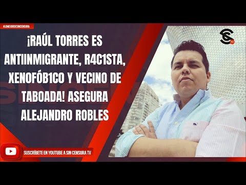 ¡RAÚL TORRES ES ANTIINMIGRANTE, R4C1STA, XEN0FÓB1C0 Y VECINO DE TABOADA! ASEGURA ALEJANDRO ROBLES