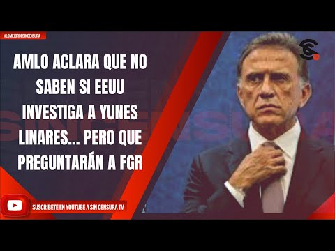 AMLO ACLARA QUE NO SABEN SI EEUU INVESTIGA A YUNES LINARES… PERO QUE PREGUNTARÁN A FGR