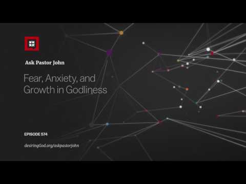 Fear, Anxiety, and Growth in Godliness // Ask Pastor John