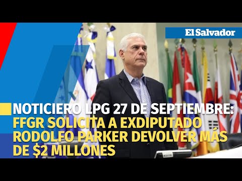 Noticiero LPG 27 de septiembre: FGR solicita a exdiputado Rodolfo Parker devolver más de $2 millones