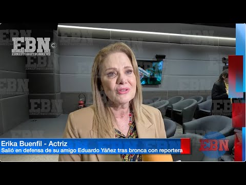 ERIKA BUENFIL DEFIENDE A EDUARDO YÁÑEZ   tras la trifulca que tuvo el actor con una REPORTERA