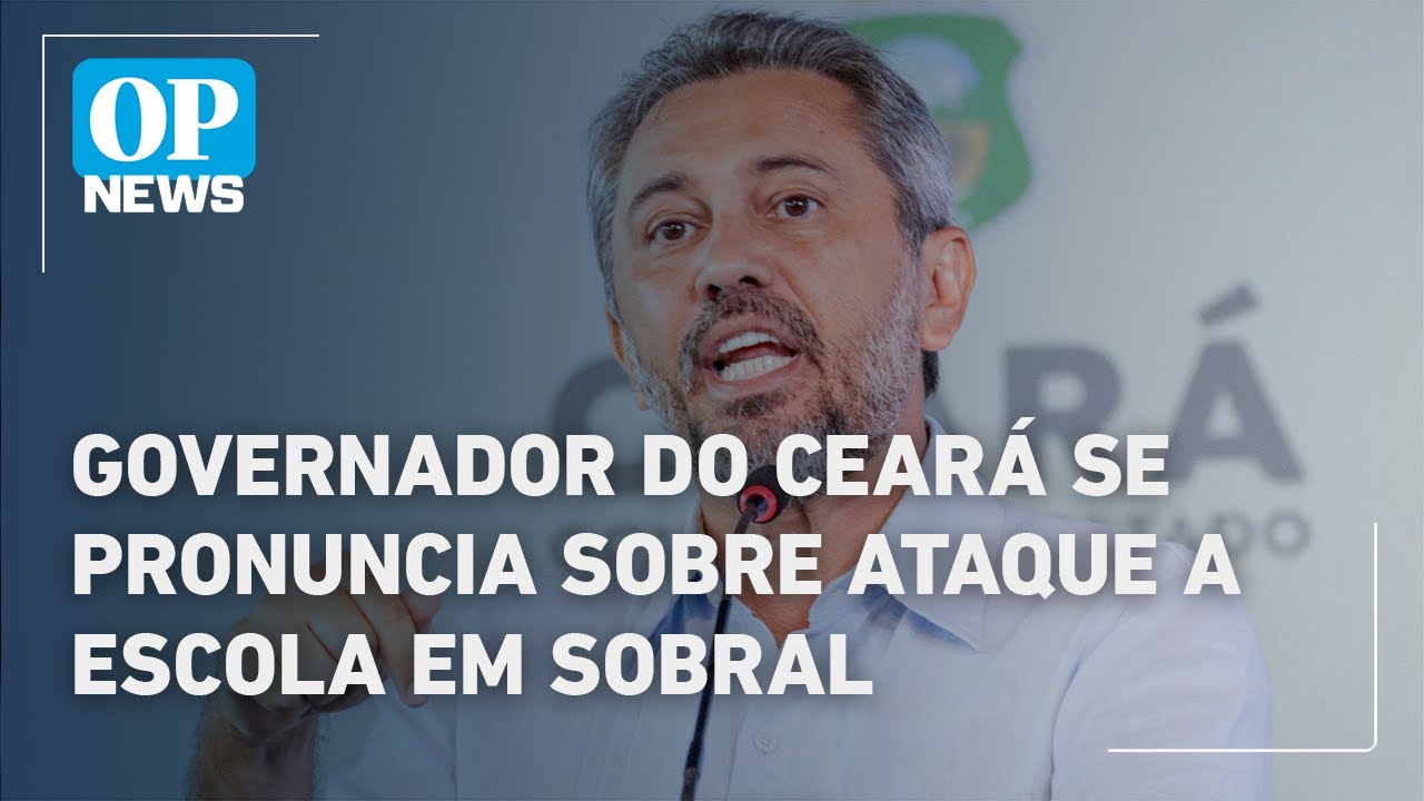 Governador do Ceará se pronuncia sobre ataque em escola de Sobral e determina reforço | O POVO News