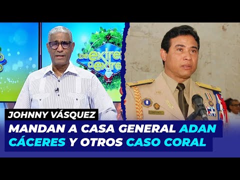 Mandan para sus casas al general    y otros caso Coral | Johnny Vasquez