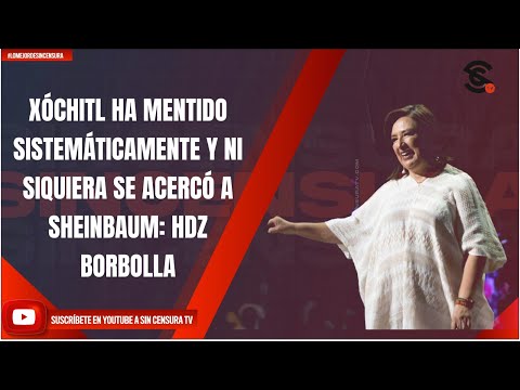 XÓCHITL HA MENTIDO SISTEMÁTICAMENTE Y NI SIQUIERA SE ACERCÓ A SHEINBAUM: HDZ BORBOLLA