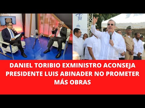DANIEL TORIBIO EXMINISTRO ACONSEJA PRESIDENTE LUIS ABINADER NO PROMETER MÁS OBRAS