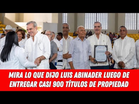 MIRA LO QUE DIJO LUIS ABINADER LUEGO DE ENTREGAR CASI 900 TÍTULOS DE PROPIEDAD