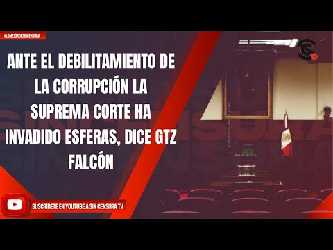 ANTE EL DEBILITAMIENTO DE LA CORRUPCIÓN LA SUPREMA CORTE HA INVADIDO ESFERAS, DICE GTZ FALCÓN