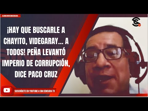 ¡HAY QUE BUSCARLE A CHAYITO, VIDEGARAY… A TODOS! PEÑA LEVANTÓ IMPERIO DE CORRUPCIÓN, DICE PACO CRUZ