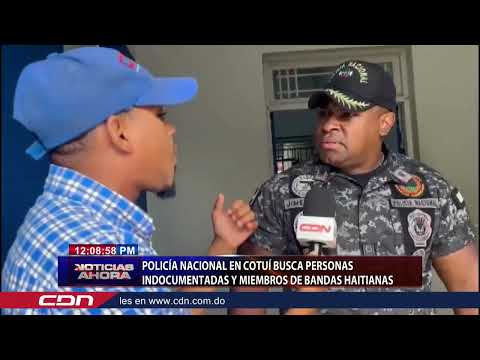 Policía Nacional en Cotuí busca personas indocumentadas y miembros de bandas haitianas