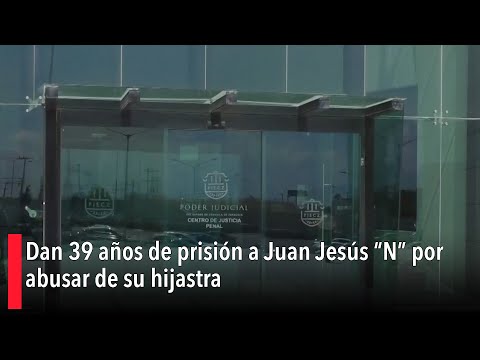 Dan 39 an?os de prisio?n a Juan Jesu?s “N” por abusar de su hijastra