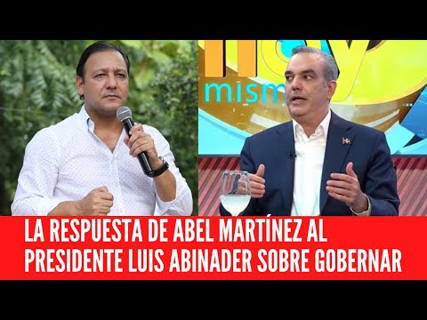 LA RESPUESTA DE ABEL MARTÍNEZ AL PRESIDENTE LUIS ABINADER SOBRE GOBERNAR