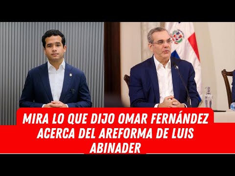 MIRA LO QUE DIJO OMAR FERNÁNDEZ ACERCA DEL AREFORMA DE LUIS ABINADER