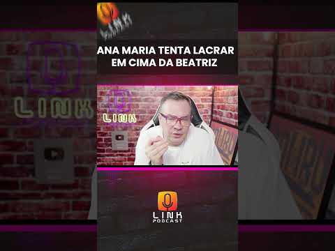 ANA MARIA TENTA LACRAR EM CIMA DE BEATRIZ | LINK PODCAST