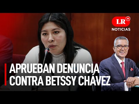 Aprueban denuncia contra Betssy Chávez y exministros | LR+ Noticias